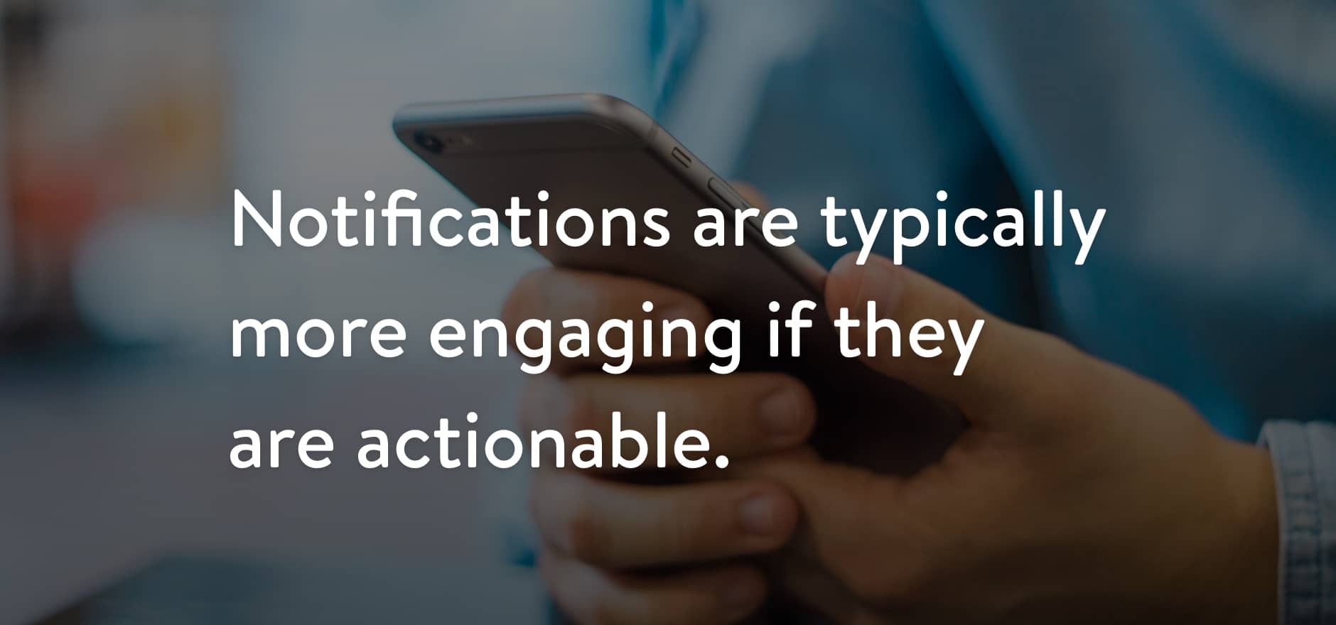 Notifications are typically more engaging if they are actionable.
