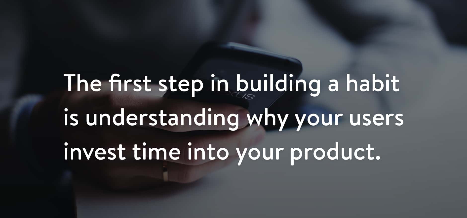 The first step in building a habit is understanding why your users invest time into your product.